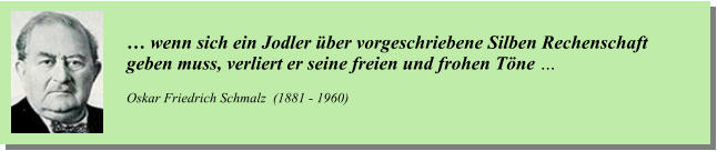… wenn sich ein Jodler über vorgeschriebene Silben Rechenschaft  geben muss, verliert er seine freien und frohen Töne …  Oskar Friedrich Schmalz  (1881 - 1960)