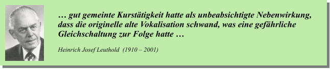 … gut gemeinte Kurstätigkeit hatte als unbeabsichtigte Nebenwirkung,  dass die originelle alte Vokalisation schwand, was eine gefährliche  Gleichschaltung zur Folge hatte …   Heinrich Josef Leuthold  (1910 – 2001)