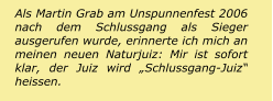 Als Martin Grab am Unspunnenfest 2006 nach dem Schlussgang als Sieger ausgerufen wurde, erinnerte ich mich an meinen neuen Naturjuiz: Mir ist sofort klar, der Juiz wird „Schlussgang-Juiz“ heissen.