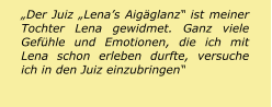 „Der Juiz „Lena’s Aigäglanz“ ist meiner Tochter Lena gewidmet. Ganz viele Gefühle und Emotionen, die ich mit Lena schon erleben durfte, versuche ich in den Juiz einzubringen“