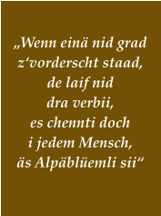 „Wenn einä nid grad z‘vorderscht staad, de laif nid  dra verbii, es chennti doch i jedem Mensch, äs Alpäblüemli sii“