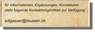 für Informationen, Ergänzungen, Korrekturen  steht folgende Kontaktmöglichkeit zur Verfügung:  edigasser@bluewin.ch