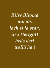 Riiss Bliomä nid ab, lach si la staa, iisä Herrgott heds dert wellä ha !