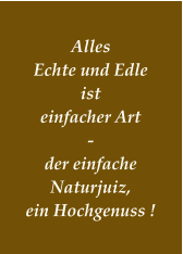 Alles  Echte und Edle ist einfacher Art - der einfache Naturjuiz, ein Hochgenuss !