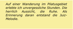 Auf einer Wanderung im Pilatusgebiet erlebte ich unvergessliche Stunden. Die herrlich Aussicht, die Ruhe. Als Erinnerung daran entstand die Juiz-Melodie.