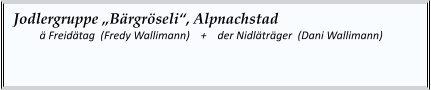 Jodlergruppe „Bärgröseli“, Alpnachstad   	ä Freidätag  (Fredy Wallimann)    +    der Nidläträger  (Dani Wallimann)