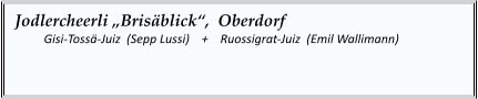 Jodlercheerli „Brisäblick“,  Oberdorf  	Gisi-Tossä-Juiz  (Sepp Lussi)    +    Ruossigrat-Juiz  (Emil Wallimann)