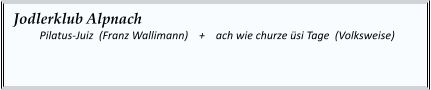 Jodlerklub Alpnach   	Pilatus-Juiz  (Franz Wallimann)    +    ach wie churze üsi Tage  (Volksweise)