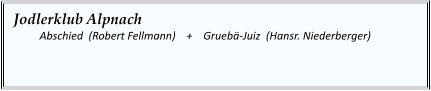 Jodlerklub Alpnach   	Abschied  (Robert Fellmann)    +    Gruebä-Juiz  (Hansr. Niederberger)