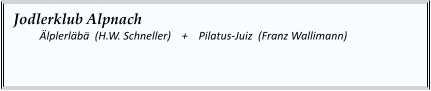 Jodlerklub Alpnach   	Älplerläbä  (H.W. Schneller)    +    Pilatus-Juiz  (Franz Wallimann)