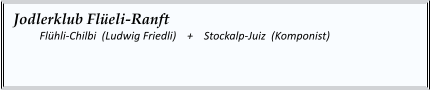 Jodlerklub Flüeli-Ranft    	Flühli-Chilbi  (Ludwig Friedli)    +    Stockalp-Juiz  (Komponist)