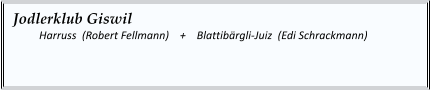 Jodlerklub Giswil   	Harruss  (Robert Fellmann)    +    Blattibärgli-Juiz  (Edi Schrackmann)